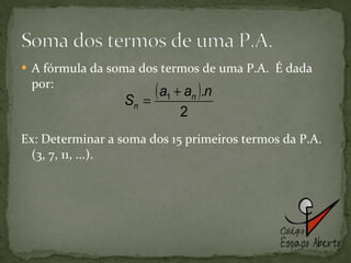 A fórmula da soma dos termos de uma P.A.  É dada por: Ex: Determinar a soma dos 15 primeiros termos da P.A. (3, 7, 11, ...).  