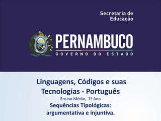 Linguagens, Códigos e suas
Tecnologias - Português
Ensino Médio, 1º Ano
Sequências Tipológicas:
argumentativa e injuntiva.
 