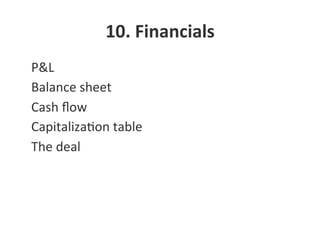 10.	
  Financials	
  
•  P&L	
  
•  Balance	
  sheet	
  
•  Cash	
  ﬂow	
  
•  CapitalizaNon	
  table	
  
•  The	
  deal	
  
 