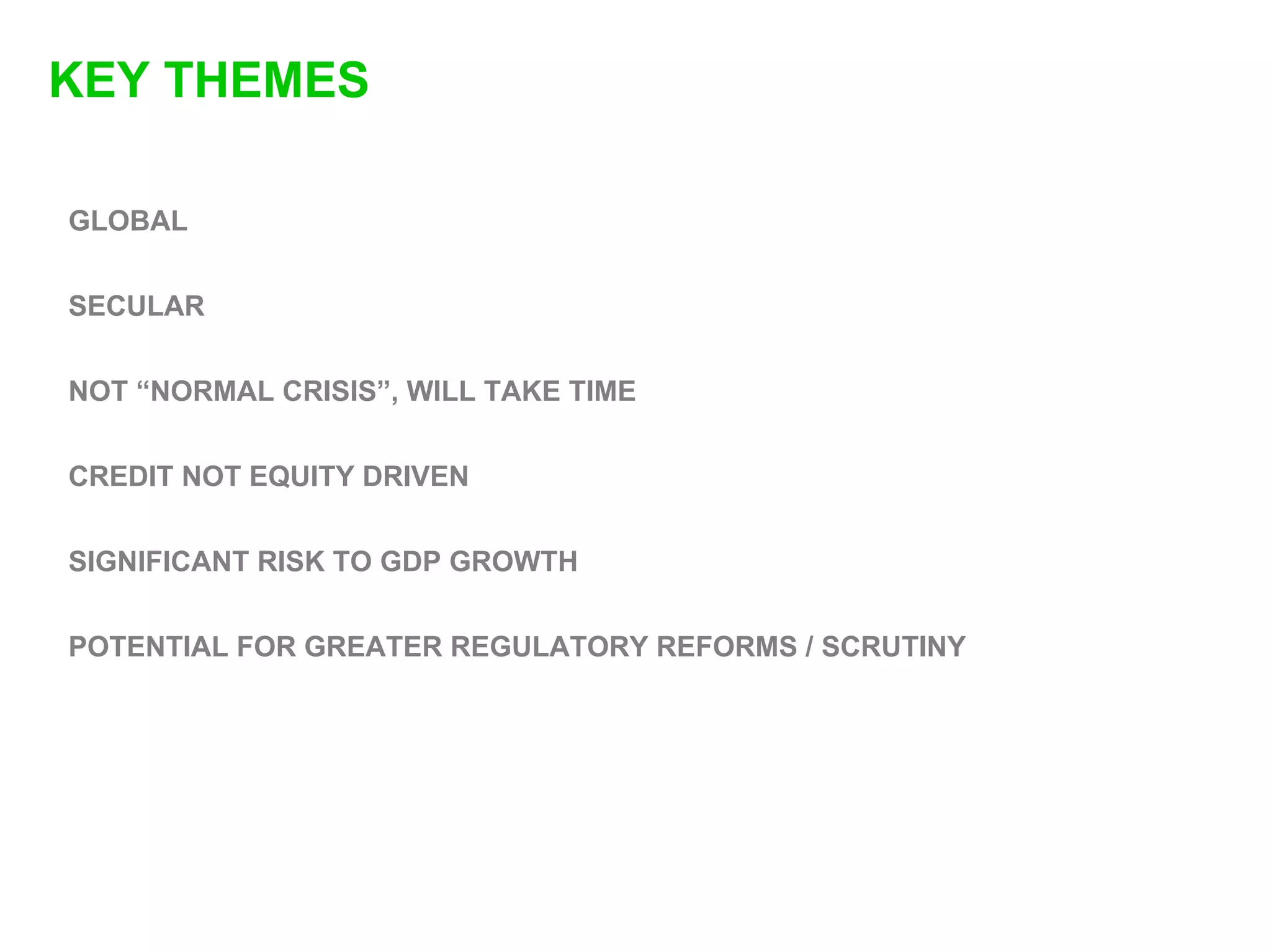 KEY THEMES

GLOBAL


SECULAR


NOT “NORMAL CRISIS”, WILL TAKE TIME


CREDIT NOT EQUITY DRIVEN


SIGNIFICANT RISK TO GDP GROWTH


POTENTIAL FOR GREATER REGULATORY REFORMS / SCRUTINY
 