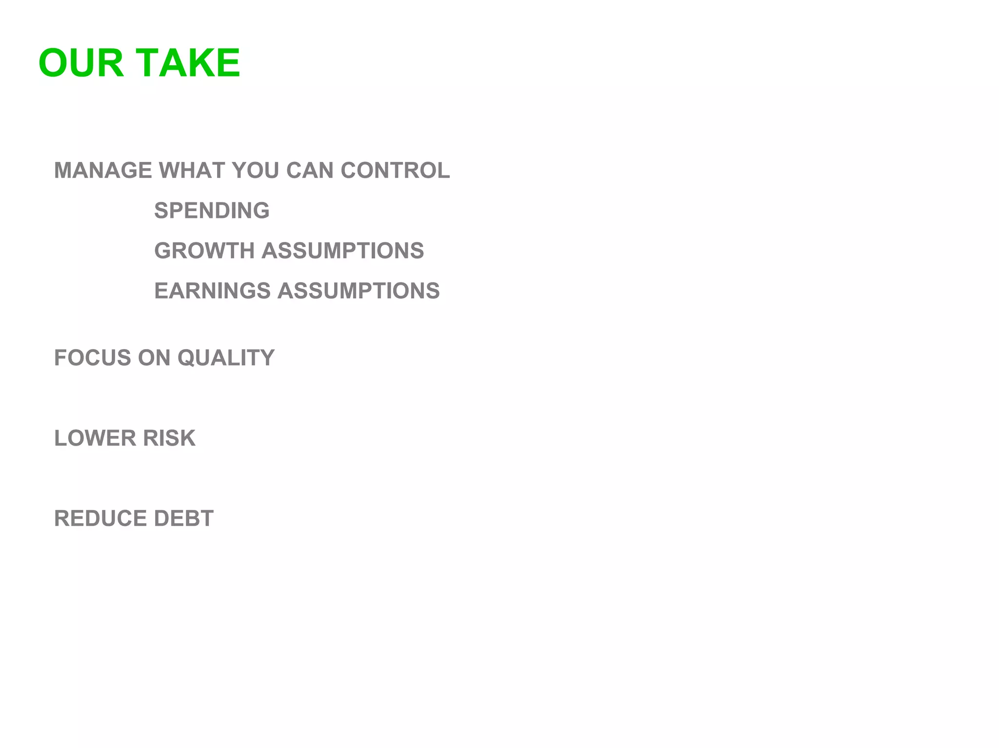 OUR TAKE

MANAGE WHAT YOU CAN CONTROL
       SPENDING
       GROWTH ASSUMPTIONS
       EARNINGS ASSUMPTIONS


FOCUS ON QUALITY


LOWER RISK


REDUCE DEBT
 