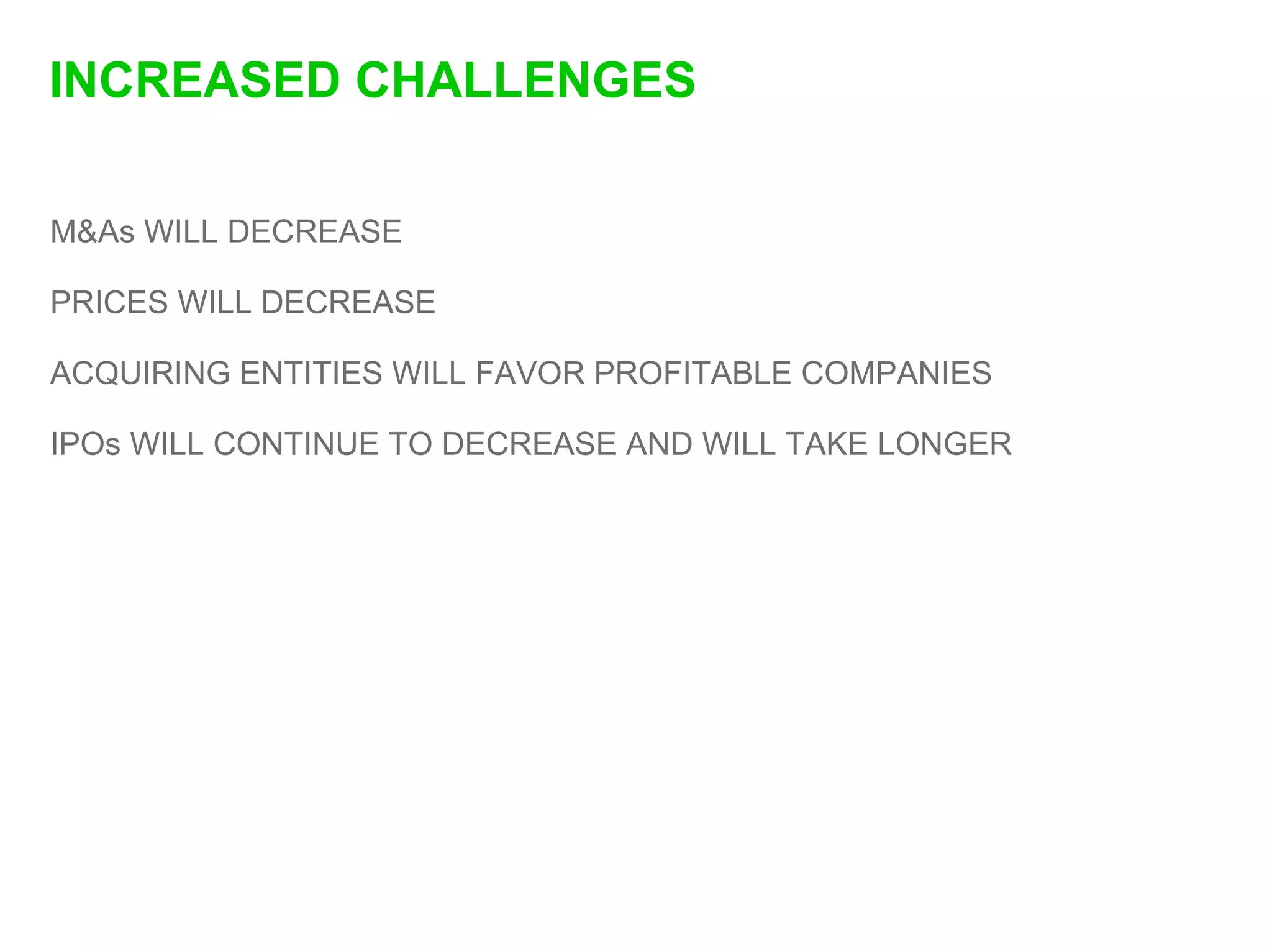 INCREASED CHALLENGES

M&As WILL DECREASE

PRICES WILL DECREASE

ACQUIRING ENTITIES WILL FAVOR PROFITABLE COMPANIES

IPOs WILL CONTINUE TO DECREASE AND WILL TAKE LONGER
 