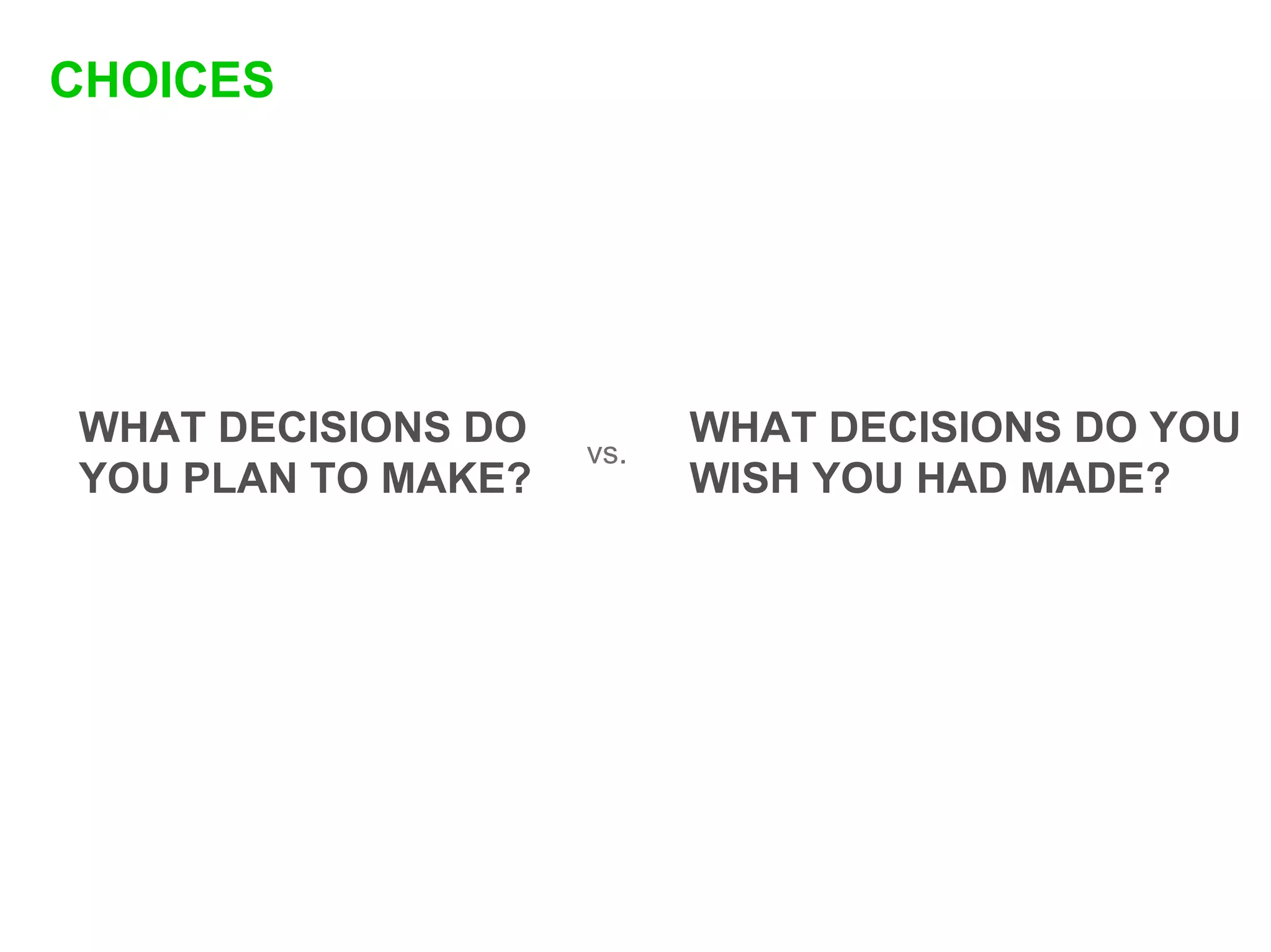 CHOICES




WHAT DECISIONS DO         WHAT DECISIONS DO YOU
                    vs.
YOU PLAN TO MAKE?         WISH YOU HAD MADE?
 