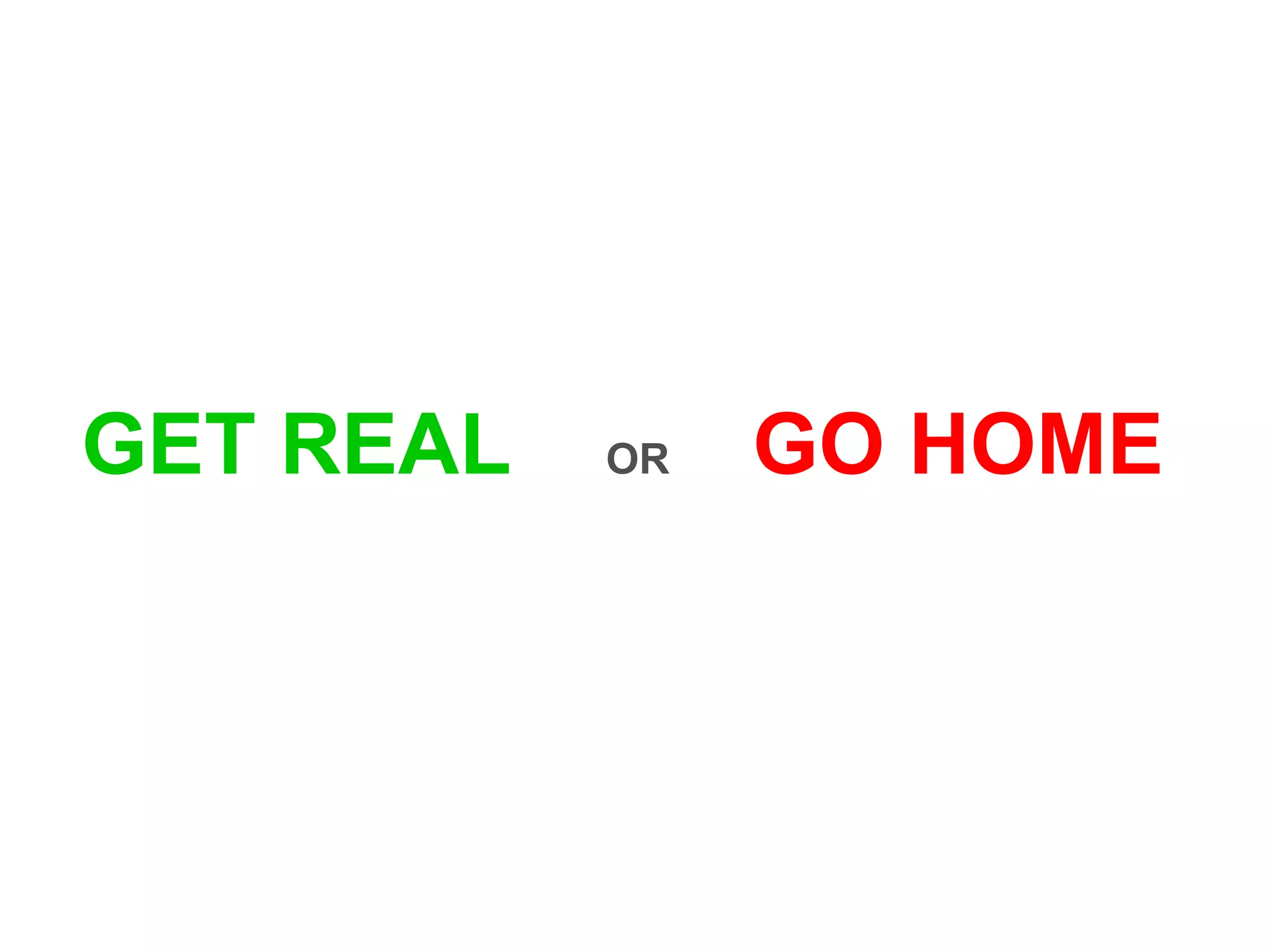 GET REAL   OR   GO HOME
 