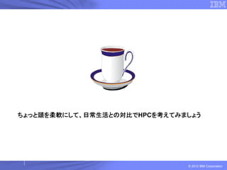 ちょっと頭を柔軟にして、日常生活との対比でHPCを考えてみましょう




                              © 2012 IBM Corporation
 