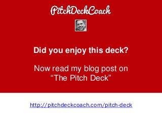 Did you enjoy this deck?
Now read my blog post on
“The Pitch Deck”
http://pitchdeckcoach.com/pitch-deck
 