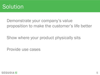 Solution
Demonstrate your company’s value
proposition to make the customer’s life better
Show where your product physically sits
Provide use cases
5
 