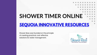 SHOWER TIMER ONLINE
SEQUOIA INNOVATIVE RESOURCES
Shower Boss was founded on the principle
of creating practical, cost-effective
solutions for water management.
 