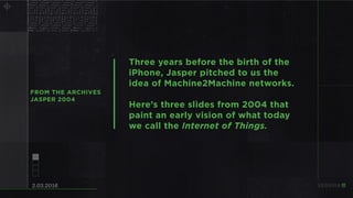 Three years before the birth of the
iPhone, Jasper pitched to us the
idea of Machine2Machine networks.
Here’s three slides...