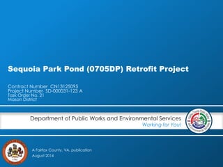 A Fairfax County, VA, publication
Department of Public Works and Environmental Services
Working for You!
Sequoia Park Pond (0705DP) Retrofit Project
Contract Number CN13125095
Project Number SD-000031-123 A
Task Order No. 21
Mason District
August 2014
 