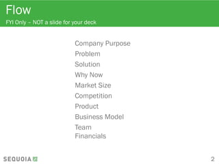 Flow
FYI Only – NOT a slide for your deck
Company Purpose
Problem
Solution
Why Now
Market Size
Competition
Product
Business Model
Team
Financials
2