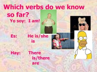 Which verbs do we know so far? Yo soy:  I am! Es:  He is/she is Hay:  There is/there are 
