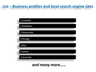 3.SiliconIndia
1. LinkedIn
2.SlideShare
4.Techgig
5.Brijj
6.Yatedo
7.Zoominfo
and many more……
List – Business profiles and local search engine sites
 