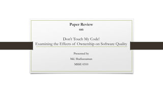 Paper Review
on
Don’t Touch My Code!
Examining the Effects of Ownership on Software Quality
Presented by
Md. Shafiuzzaman
MSSE 0310
 