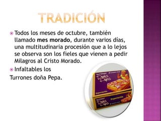  Todos los meses de octubre, también
llamado mes morado, durante varios días,
una multitudinaria procesión que a lo lejos
se observa son los fieles que vienen a pedir
Milagros al Cristo Morado.
 Infaltables los
Turrones doña Pepa.
 