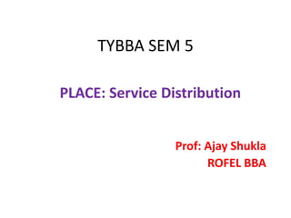 TYBBA SEM 5
PLACE: Service Distribution
Prof: Ajay Shukla
ROFEL BBA
 