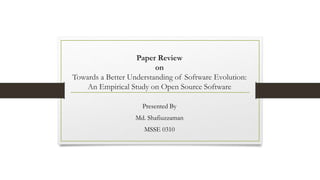 Paper Review
on
Towards a Better Understanding of Software Evolution:
An Empirical Study on Open Source Software
Presented By
Md. Shafiuzzaman
MSSE 0310
 