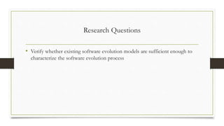 Research Questions
• Verify whether existing software evolution models are sufficient enough to
characterize the software evolution process
 