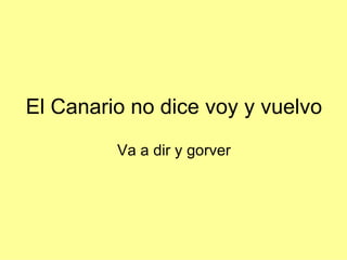 El Canario no dice voy y vuelvo Va a dir y gorver 