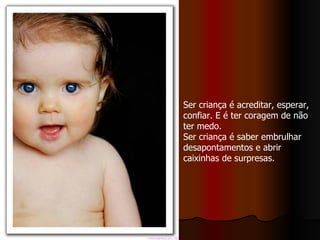 Ser criança é acreditar, esperar, confiar. E é ter coragem de não ter medo. Ser criança é saber embrulhar desapontamentos e abrir caixinhas de surpresas. 