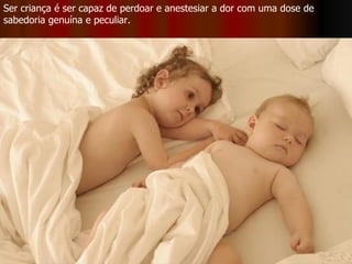 Ser criança é ser capaz de perdoar e anestesiar a dor com uma dose de sabedoria genuína e peculiar. 