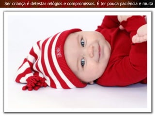 Ser criança é detestar relógios e compromissos. É ter pouca paciência e muita pressa. 