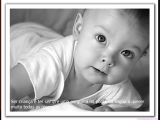 Ser criança é ter sempre uma pergunta na ponta da língua e querer muito todas as respostas. 