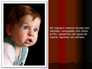 Ser criança é misturar sorvete com televisão, computador com cheiro de flor, passarinho com goma de mascar, lágrimas com sorrisos. :  