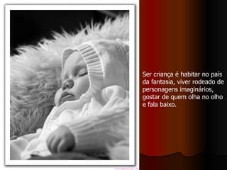 Ser criança é habitar no país da fantasia, viver rodeado de personagens imaginários, gostar de quem olha no olho e fala baixo. 