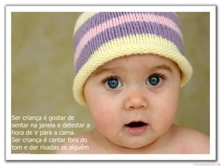 Ser criança é gostar de sentar na janela e detestar a hora de ir para a cama. Ser criança é cantar fora do tom e dar risadas se alguém corrige.   