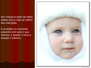 Ser criança é estar de mãos dadas com a vida na melhor das intenções.  É acreditar no momento presente com tudo o que oferece, é aceitar o novo e desejar o máximo. 
