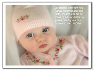 Ser criança é ter um riso franco esparramado pelo rosto, mesmo em dia de chuva, é adorar deitar na grama, ver figuras nas nuvens e criar histórias.  