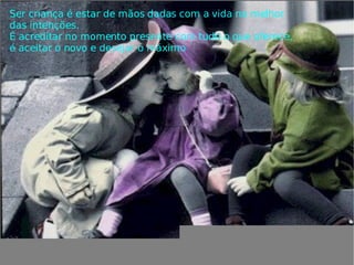 Ser criança é estar de mãos dadas com a vida na melhor das intenções. É acreditar no momento presente com tudo o que oferece, é aceitar o novo e desejar o máximo 