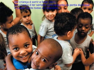 Ser criança é sorrir e fazer sorrir. Ser criança é ter sempre uma pergunta na ponta da língua e querer muito todas as respostas.  