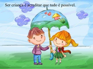 Ser criança é acreditar que tudo é possível.
 