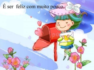 É ser feliz com muito pouco.
 