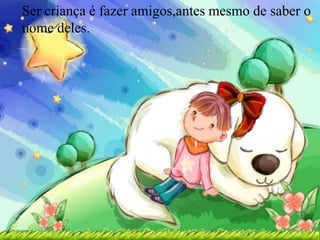 Ser criança é fazer amigos,antes mesmo de saber o
nome deles.
 
