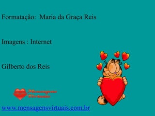 Formatação: Maria da Graça Reis


Imagens : Internet


Gilberto dos Reis




www.mensagensvirtuais.com.br
 