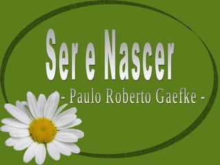 Ser e Nascer  - Paulo Roberto Gaefke -  