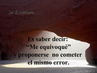 Es saber decir:  “ Me equivoqué” y proponerse  no cometer  el mismo error. Ser  Excelente ……. 