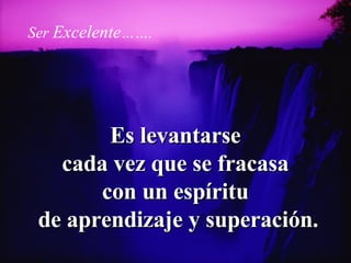Es levantarse  cada vez que se fracasa  con un espíritu  de aprendizaje y superación. Ser   Excelente ……. 