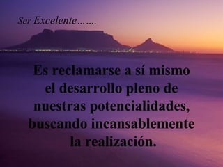 Es reclamarse a sí mismo  el desarrollo pleno de  nuestras potencialidades,  buscando incansablemente  la realización. Ser   Excelente ……. 