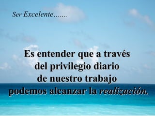Es entender que a través  del privilegio diario  de nuestro trabajo  podemos alcanzar la  realización . Ser   Excelente ……. 