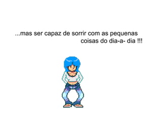 ...mas ser capaz de sorrir com as pequenas  coisas do dia-a- dia !!!  