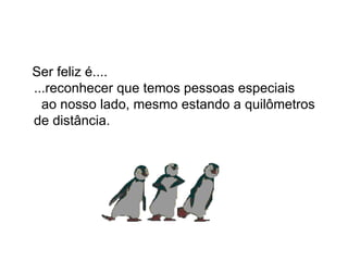 Ser feliz é....  ...reconhecer que temos pessoas especiais  ao nosso lado, mesmo estando a quilômetros de distância. 