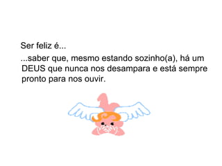Ser feliz é... ...saber que, mesmo estando sozinho(a), há um DEUS que nunca nos desampara e está sempre pronto para nos ouvir.  