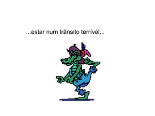 ...estar num trânsito terrível... 