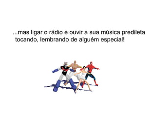 ...mas ligar o rádio e ouvir a sua música predileta tocando, lembrando de alguém especial!  