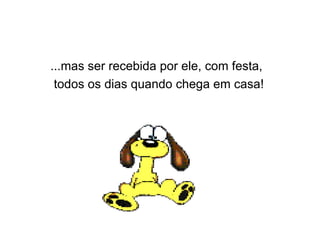 ...mas ser recebida por ele, com festa,  todos os dias quando chega em casa!  