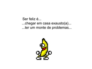 Ser feliz é...    ...chegar em casa exausto(a)...    ...ter um monte de problemas...  